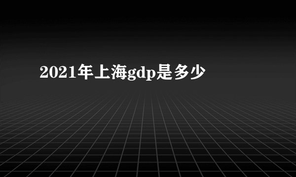 2021年上海gdp是多少