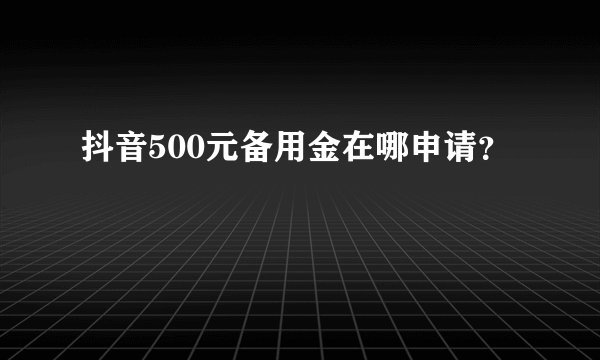 抖音500元备用金在哪申请？