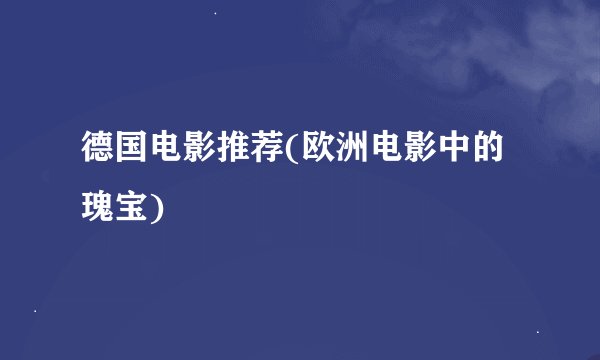 德国电影推荐(欧洲电影中的瑰宝)