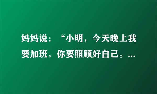 妈妈说：“小明，今天晚上我要加班，你要照顾好自己。”改为转述句怎么改？
