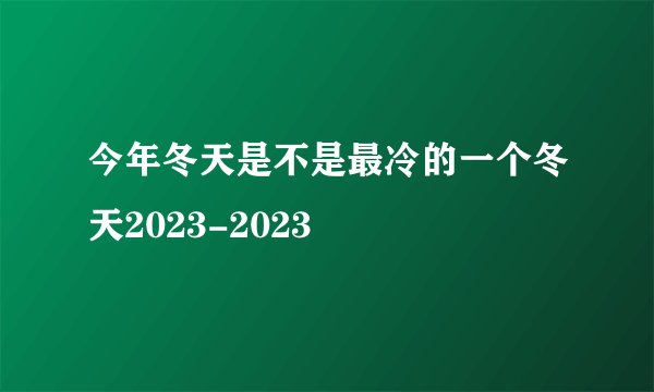 今年冬天是不是最冷的一个冬天2023-2023