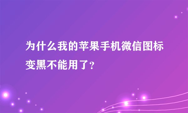 为什么我的苹果手机微信图标变黑不能用了？