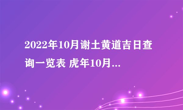 2022年10月谢土黄道吉日查询一览表 虎年10月谢土上等好日子有哪几天...