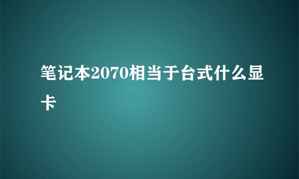 笔记本2070相当于台式什么显卡