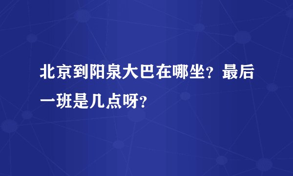 北京到阳泉大巴在哪坐？最后一班是几点呀？