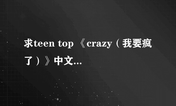 求teen top 《crazy（我要疯了）》中文+罗马音歌词