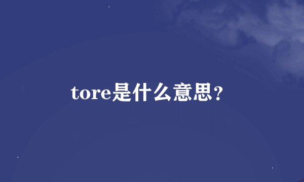tore是什么意思？