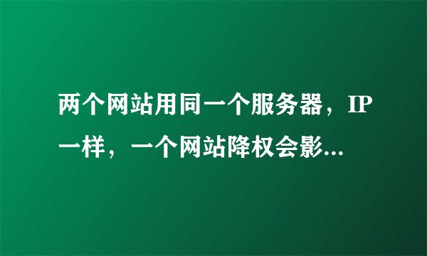 两个网站用同一个服务器，IP一样，一个网站降权会影响另一个网站权重吗？
