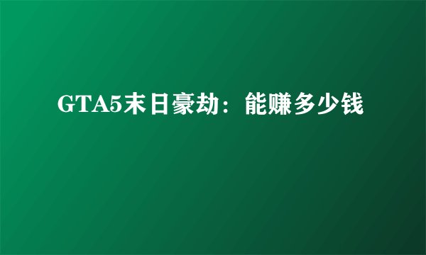 GTA5末日豪劫：能赚多少钱