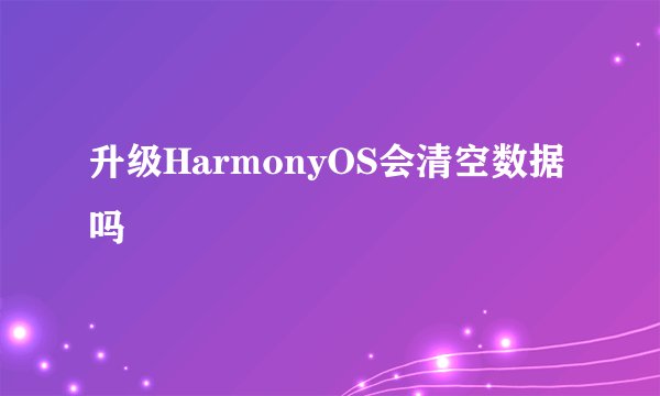 升级HarmonyOS会清空数据吗