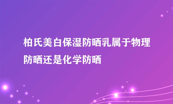 柏氏美白保湿防晒乳属于物理防晒还是化学防晒