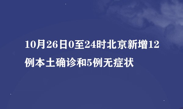 10月26日0至24时北京新增12例本土确诊和5例无症状