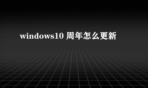 windows10 周年怎么更新