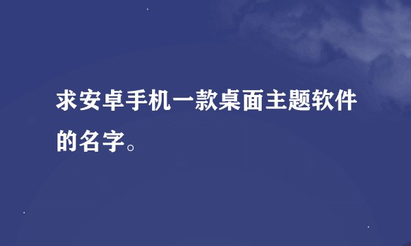求安卓手机一款桌面主题软件的名字。