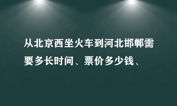 从北京西坐火车到河北邯郸需要多长时间、票价多少钱、
