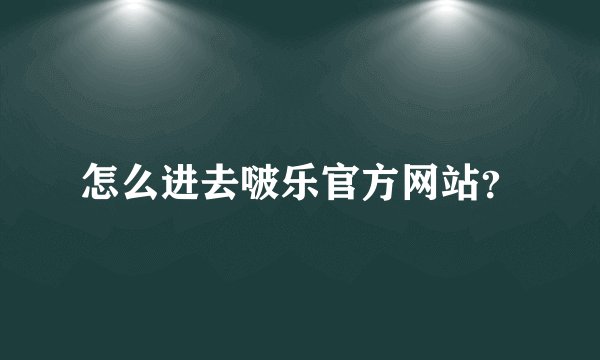 怎么进去啵乐官方网站？