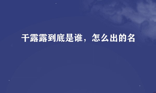 干露露到底是谁，怎么出的名