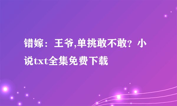 错嫁：王爷,单挑敢不敢？小说txt全集免费下载