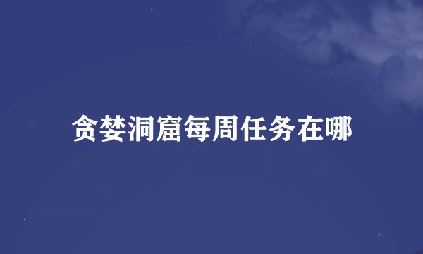 贪婪洞窟每周任务在哪