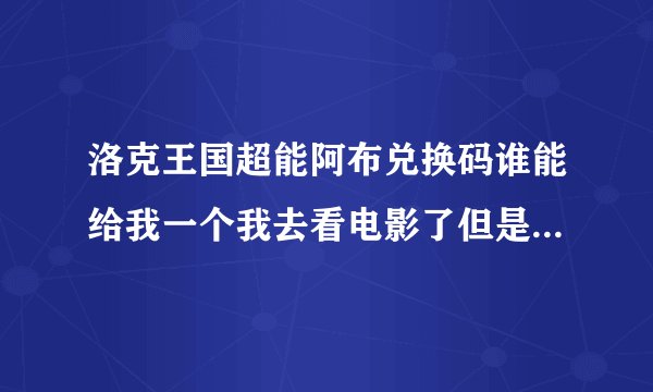 洛克王国超能阿布兑换码谁能给我一个我去看电影了但是，电影院的人说没得，白花了60元