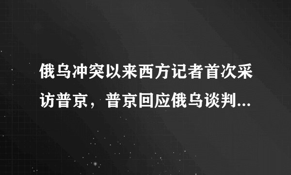 俄乌冲突以来西方记者首次采访普京，普京回应俄乌谈判停滞「泽连斯基禁止和谈」，哪些信息值得关注？