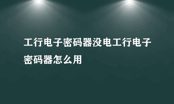 工行电子密码器没电工行电子密码器怎么用