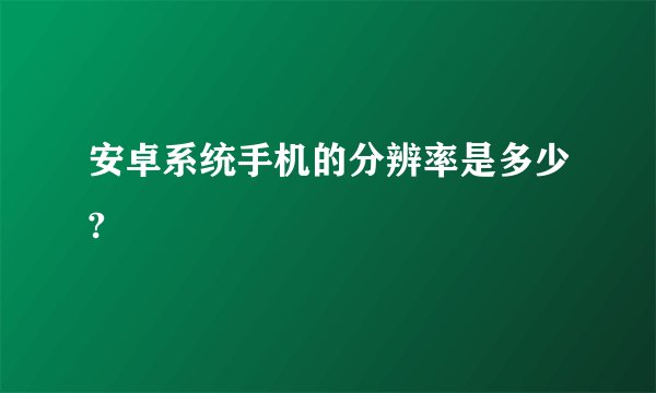 安卓系统手机的分辨率是多少?