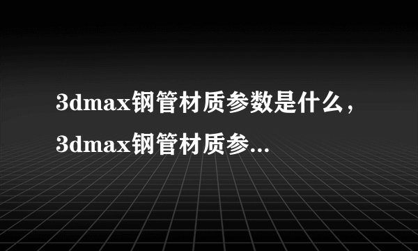 3dmax钢管材质参数是什么,3dmax钢管材质参数怎么调才好?