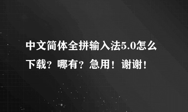 中文简体全拼输入法5.0怎么下载？哪有？急用！谢谢！