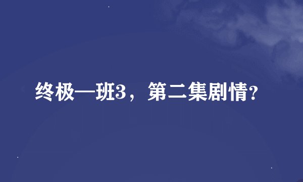 终极—班3，第二集剧情？