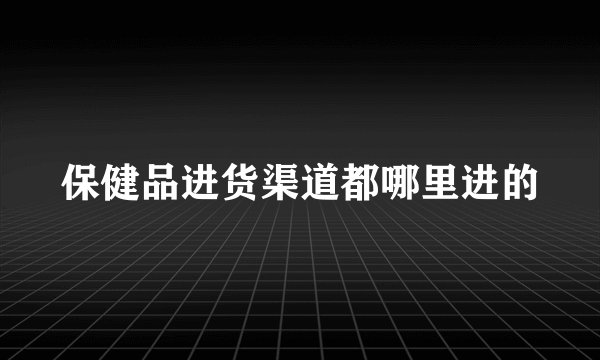 保健品进货渠道都哪里进的