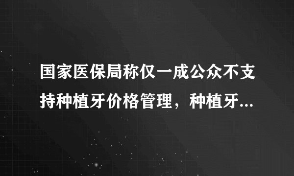 国家医保局称仅一成公众不支持种植牙价格管理，种植牙为何这么贵？