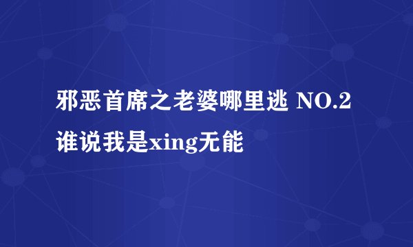 邪恶首席之老婆哪里逃 NO.2 谁说我是xing无能