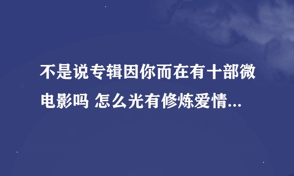 不是说专辑因你而在有十部微电影吗 怎么光有修炼爱情的微电影 林俊杰其它的微电影呢 出了没？