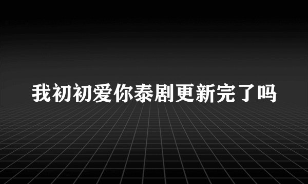 我初初爱你泰剧更新完了吗
