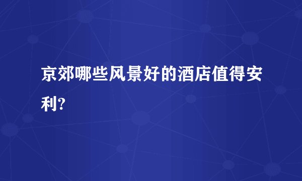 京郊哪些风景好的酒店值得安利?