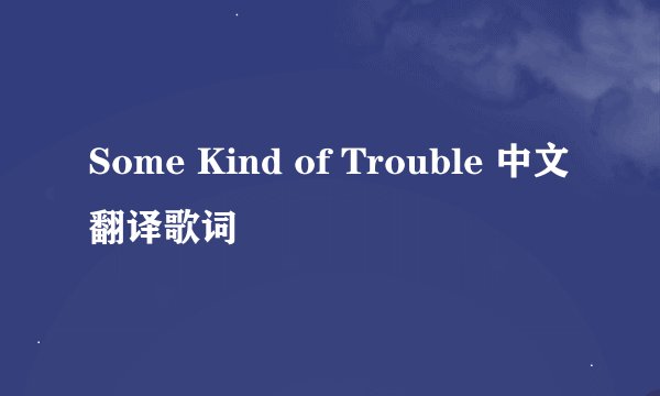 Some Kind of Trouble 中文翻译歌词