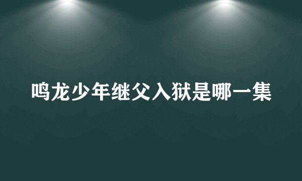 鸣龙少年继父入狱是哪一集