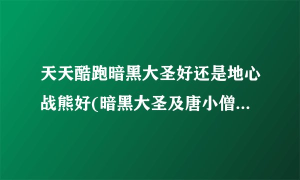 天天酷跑暗黑大圣好还是地心战熊好(暗黑大圣及唐小僧技能对比)「较多评论」