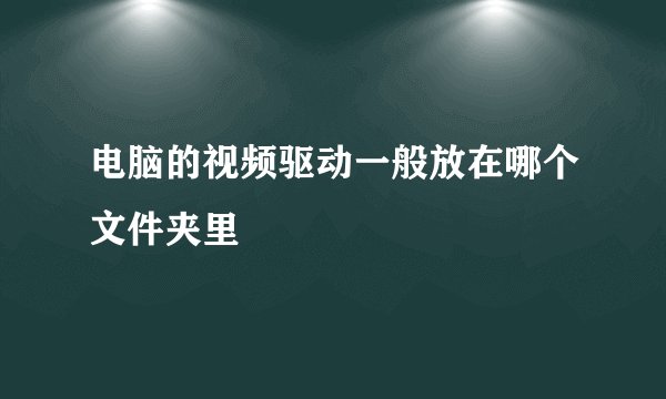 电脑的视频驱动一般放在哪个文件夹里