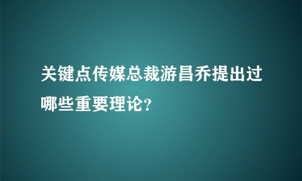 关键点传媒总裁游昌乔提出过哪些重要理论？