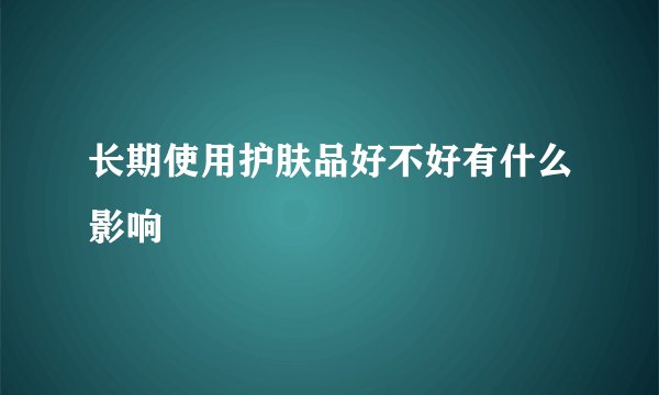 长期使用护肤品好不好有什么影响
