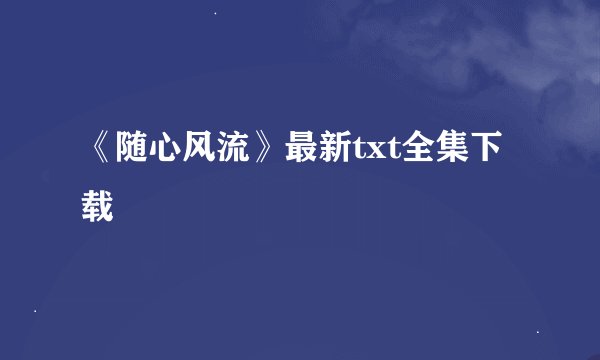 《随心风流》最新txt全集下载
