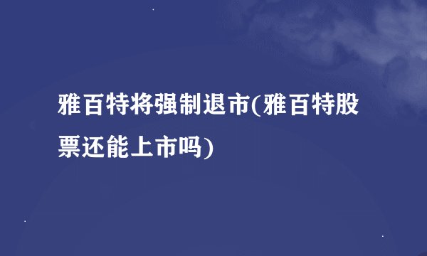 雅百特将强制退市(雅百特股票还能上市吗)