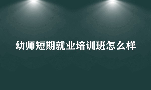 幼师短期就业培训班怎么样