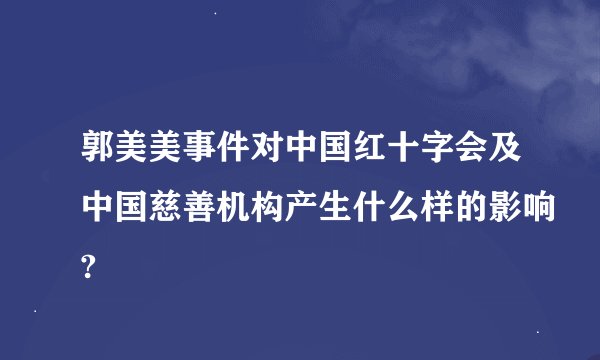 郭美美事件对中国红十字会及中国慈善机构产生什么样的影响?