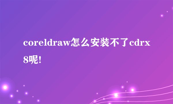 coreldraw怎么安装不了cdrx8呢!