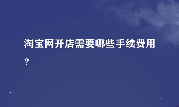 淘宝网开店需要哪些手续费用？