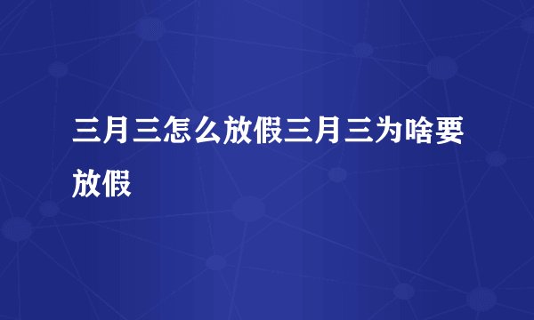三月三怎么放假三月三为啥要放假