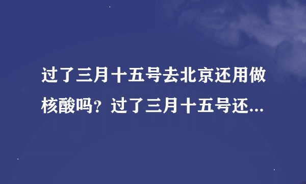 过了三月十五号去北京还用做核酸吗？过了三月十五号还需要核酸检测吗去北京